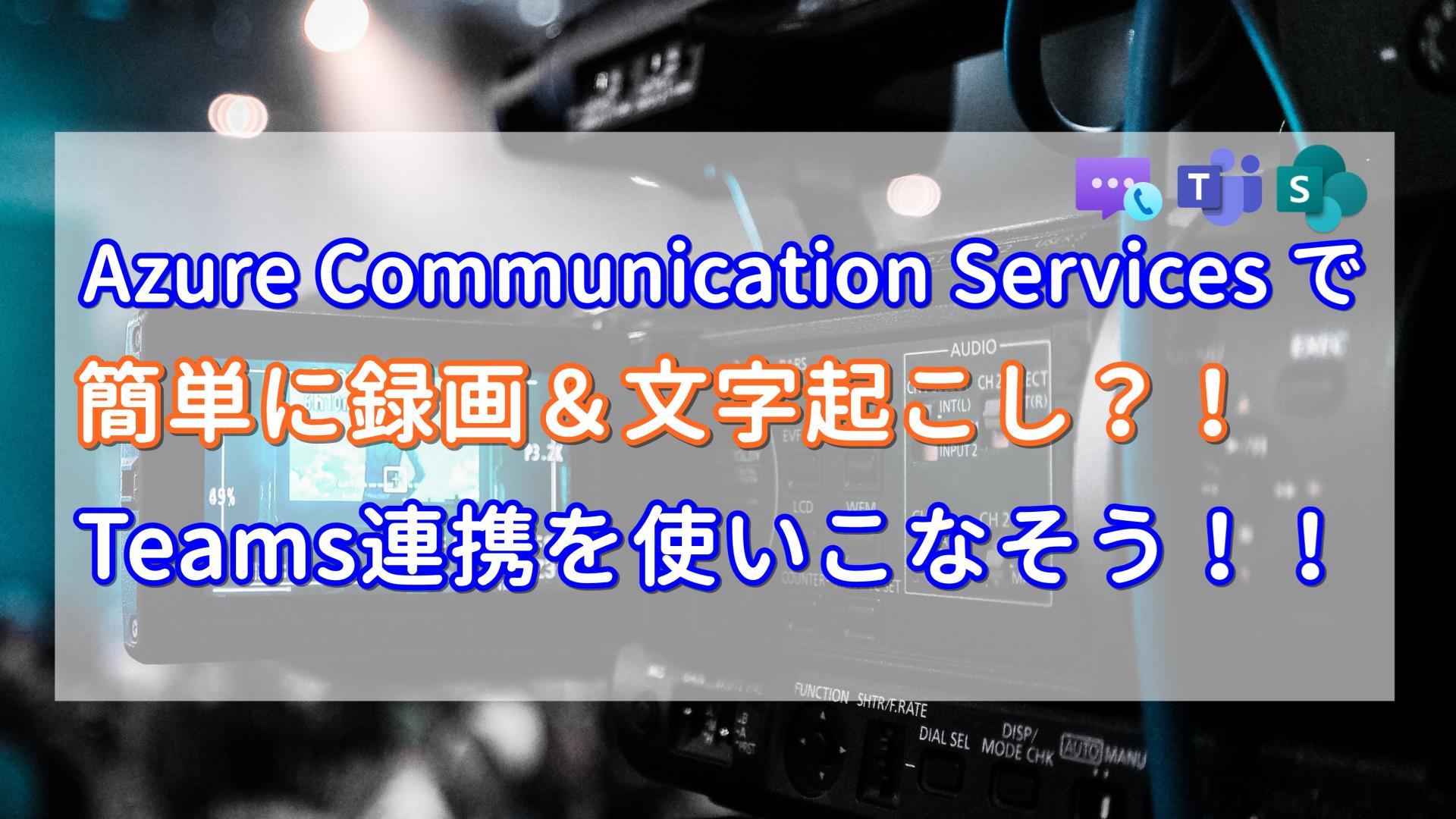 Azure Communication Services で簡単に録画＆文字起こし？！ Teams連携を使いこなそう！！