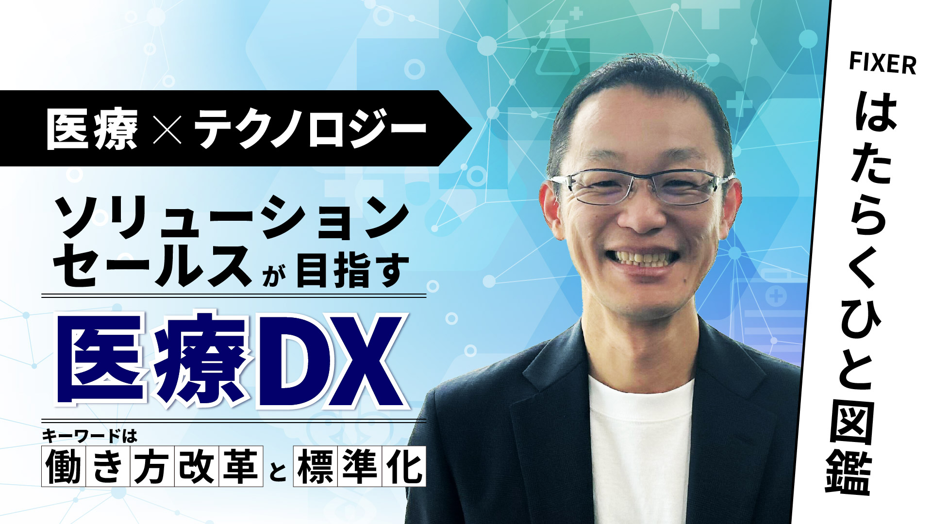 【FIXERはたらくひと図鑑】 ［医療×テクノロジー ］ソリューションセールスが目指す医療DX　キーワードは働き方改革と標準化